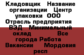 Кладовщик › Название организации ­ Центр упаковки, ООО › Отрасль предприятия ­ ВЭД › Минимальный оклад ­ 19 000 - Все города Работа » Вакансии   . Мордовия респ.